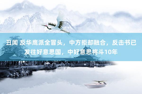 丑闻 反华鹰派全冒头，中方拒却融合，反击书已发往好意思国，中好意思将斗10年