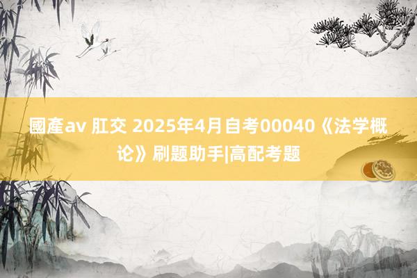 國產av 肛交 2025年4月自考00040《法学概论》刷题助手|高配考题