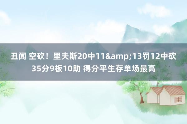 丑闻 空砍！里夫斯20中11&13罚12中砍35分9板10助 得分平生存单场最高
