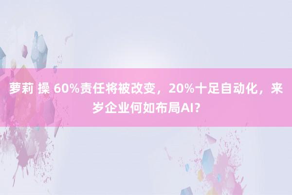 萝莉 操 60%责任将被改变，20%十足自动化，来岁企业何如布局AI？