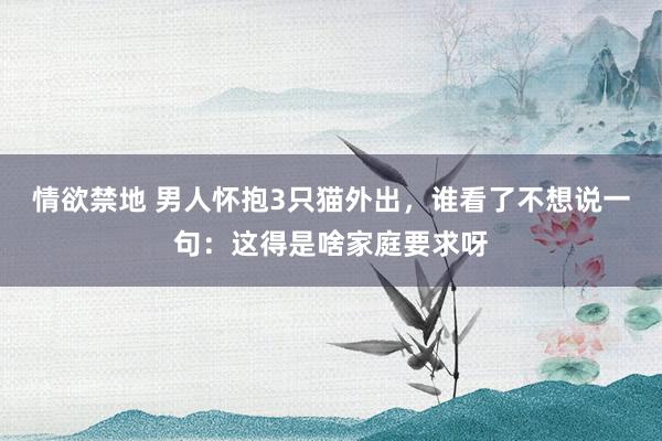 情欲禁地 男人怀抱3只猫外出，谁看了不想说一句：这得是啥家庭要求呀