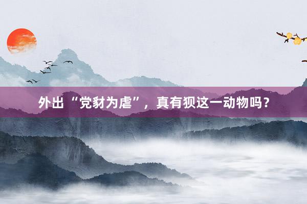 外出 “党豺为虐”，真有狈这一动物吗？