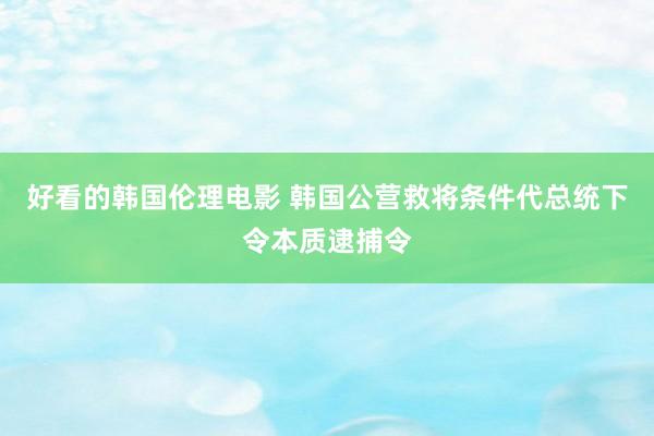 好看的韩国伦理电影 韩国公营救将条件代总统下令本质逮捕令