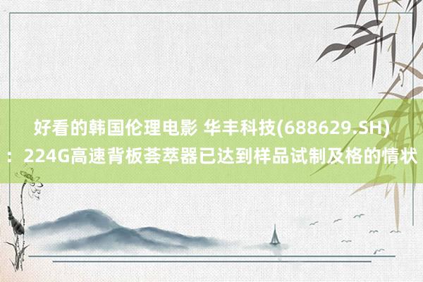 好看的韩国伦理电影 华丰科技(688629.SH):224G高速背板荟萃器已达到样品试制及格的情状