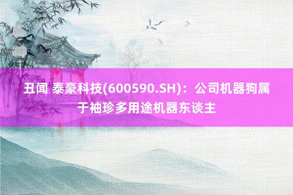 丑闻 泰豪科技(600590.SH)：公司机器狗属于袖珍多用途机器东谈主