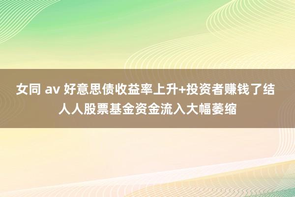 女同 av 好意思债收益率上升+投资者赚钱了结 人人股票基金资金流入大幅萎缩