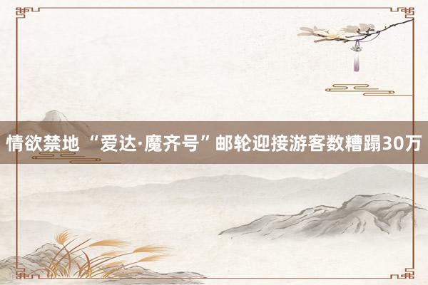 情欲禁地 “爱达·魔齐号”邮轮迎接游客数糟蹋30万