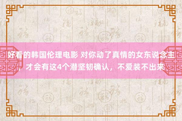 好看的韩国伦理电影 对你动了真情的女东说念主，才会有这4个潜坚韧确认，不爱装不出来