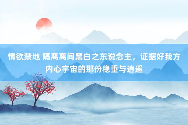 情欲禁地 隔离离间黑白之东说念主，证据好我方内心宇宙的那份稳重与逍遥