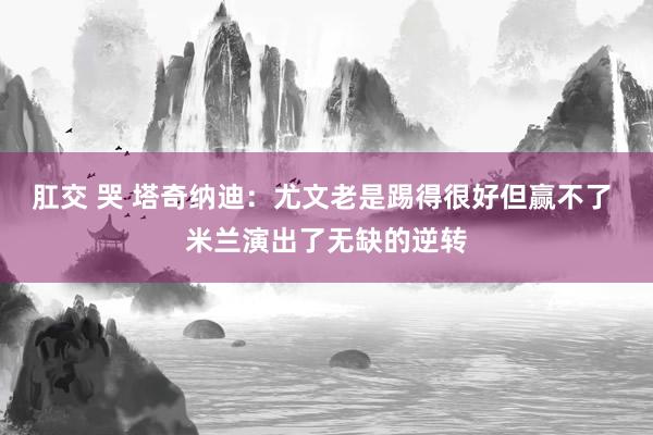 肛交 哭 塔奇纳迪：尤文老是踢得很好但赢不了 米兰演出了无缺的逆转