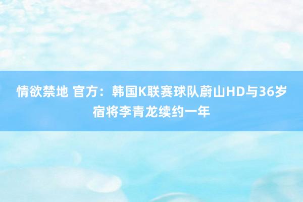 情欲禁地 官方：韩国K联赛球队蔚山HD与36岁宿将李青龙续约一年