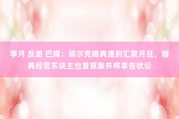 李月 反差 巴媒：胡尔克婚典遭到汇聚月旦，婚典经营东谈主也曾报案并将拿告状讼