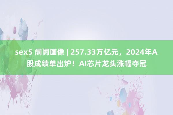 sex5 阛阓画像 | 257.33万亿元，2024年A股成绩单出炉！AI芯片龙头涨幅夺冠