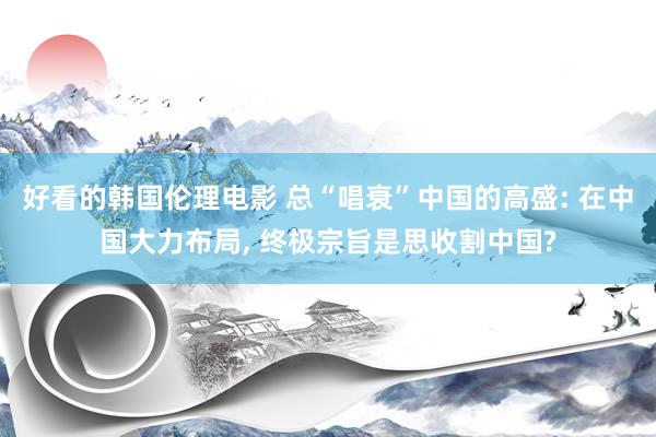 好看的韩国伦理电影 总“唱衰”中国的高盛: 在中国大力布局， 终极宗旨是思收割中国?