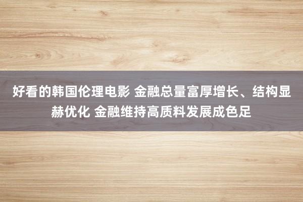 好看的韩国伦理电影 金融总量富厚增长、结构显赫优化 金融维持高质料发展成色足