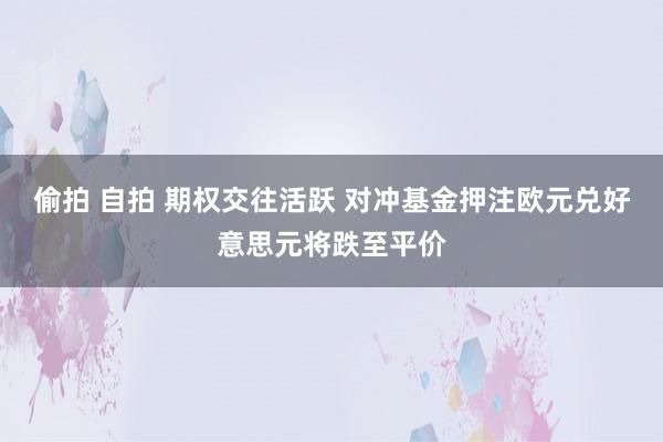 偷拍 自拍 期权交往活跃 对冲基金押注欧元兑好意思元将跌至平价