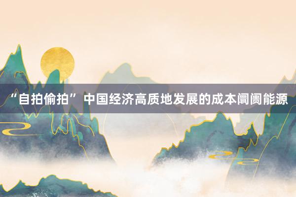 “自拍偷拍” 中国经济高质地发展的成本阛阓能源