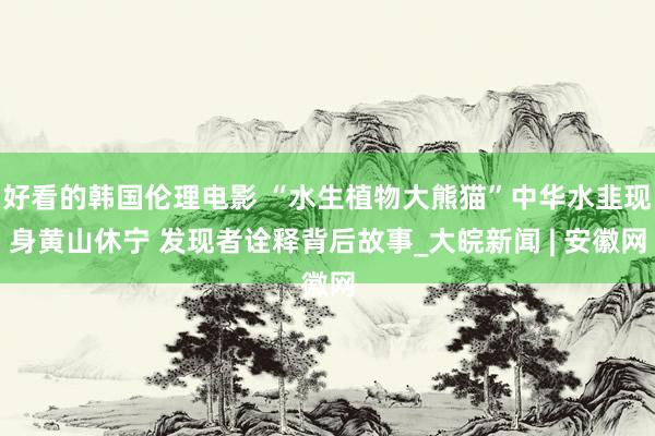 好看的韩国伦理电影 “水生植物大熊猫”中华水韭现身黄山休宁 发现者诠释背后故事_大皖新闻 | 安徽网