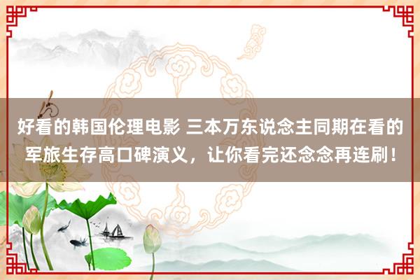 好看的韩国伦理电影 三本万东说念主同期在看的军旅生存高口碑演义，让你看完还念念再连刷！