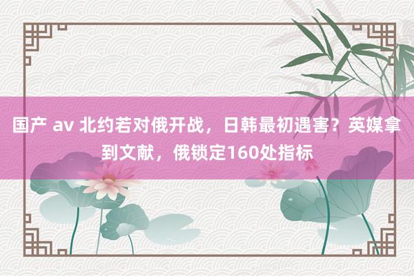 国产 av 北约若对俄开战，日韩最初遇害？英媒拿到文献，俄锁定160处指标