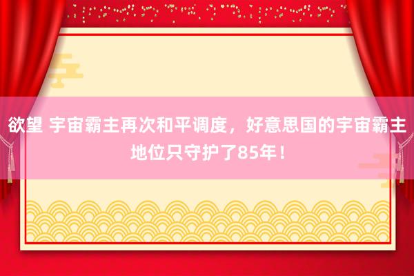 欲望 宇宙霸主再次和平调度，好意思国的宇宙霸主地位只守护了85年！