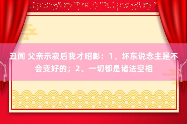 丑闻 父亲示寂后我才昭彰：1、坏东说念主是不会变好的；2、一切都是诸法空相