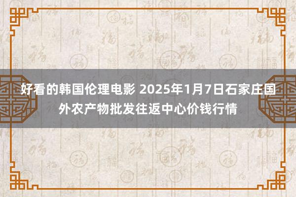 好看的韩国伦理电影 2025年1月7日石家庄国外农产物批发往返中心价钱行情