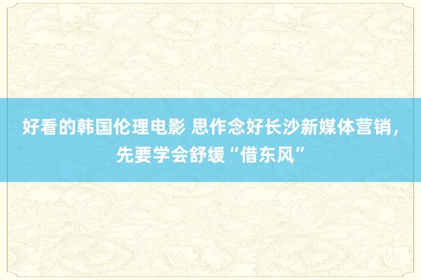 好看的韩国伦理电影 思作念好长沙新媒体营销，先要学会舒缓“借东风”