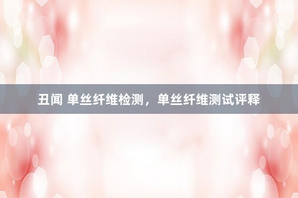 丑闻 单丝纤维检测，单丝纤维测试评释