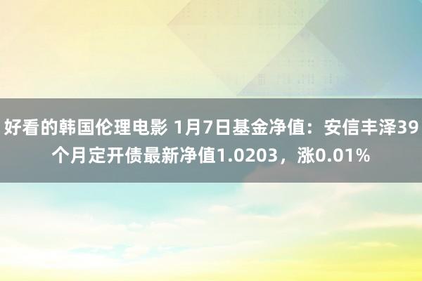 好看的韩国伦理电影 1月7日基金净值：安信丰泽39个月定开债最新净值1.0203，涨0.01%
