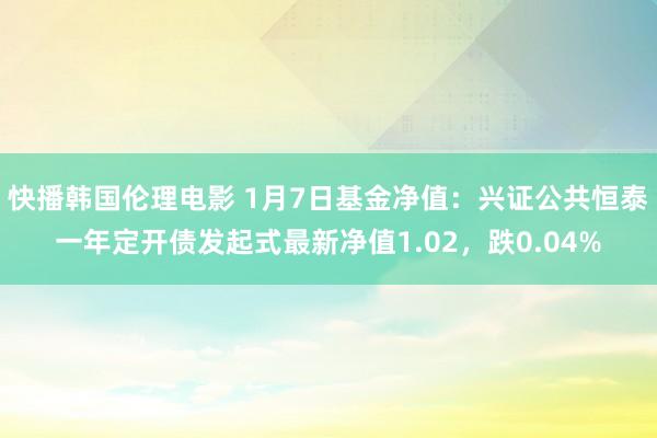 快播韩国伦理电影 1月7日基金净值：兴证公共恒泰一年定开债发起式最新净值1.02，跌0.04%