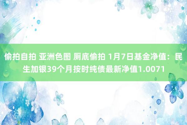 偷拍自拍 亚洲色图 厕底偷拍 1月7日基金净值：民生加银39个月按时纯债最新净值1.0071