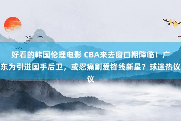 好看的韩国伦理电影 CBA来去窗口期降临！广东为引进国手后卫，或忍痛割爱锋线新星？球迷热议