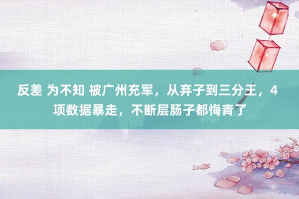 反差 为不知 被广州充军，从弃子到三分王，4 项数据暴走，不断层肠子都悔青了