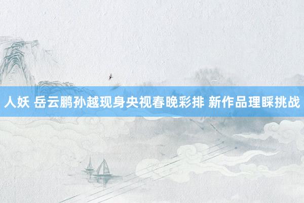 人妖 岳云鹏孙越现身央视春晚彩排 新作品理睬挑战