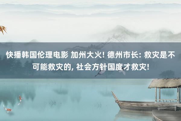 快播韩国伦理电影 加州大火! 德州市长: 救灾是不可能救灾的， 社会方针国度才救灾!