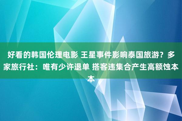 好看的韩国伦理电影 王星事件影响泰国旅游？多家旅行社：唯有少许退单 搭客违集合产生高额蚀本