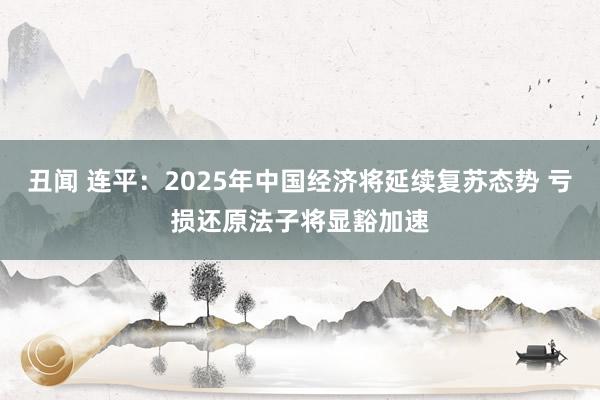 丑闻 连平：2025年中国经济将延续复苏态势 亏损还原法子将显豁加速