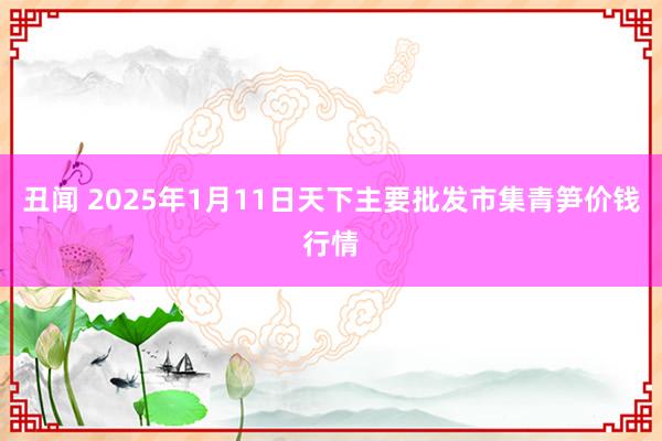 丑闻 2025年1月11日天下主要批发市集青笋价钱行情