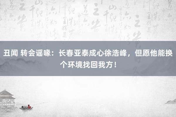 丑闻 转会谣喙：长春亚泰成心徐浩峰，但愿他能换个环境找回我方！
