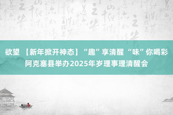 欲望 【新年掀开神态】“趣”享清醒 “味”你喝彩阿克塞县举办2025年岁理事理清醒会