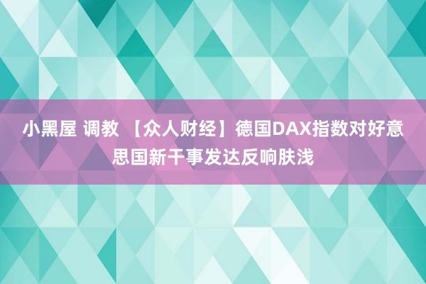 小黑屋 调教 【众人财经】德国DAX指数对好意思国新干事发达反响肤浅