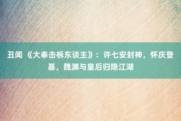 丑闻 《大奉击柝东谈主》：许七安封神，怀庆登基，魏渊与皇后归隐江湖