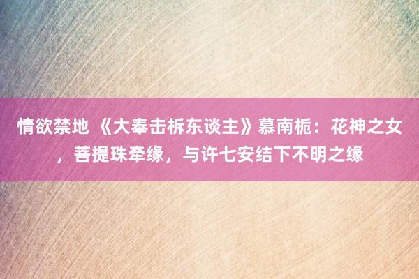 情欲禁地 《大奉击柝东谈主》慕南栀：花神之女，菩提珠牵缘，与许七安结下不明之缘