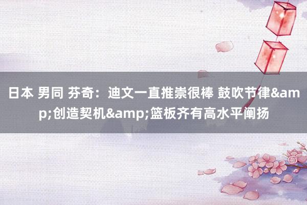 日本 男同 芬奇：迪文一直推崇很棒 鼓吹节律&创造契机&篮板齐有高水平阐扬