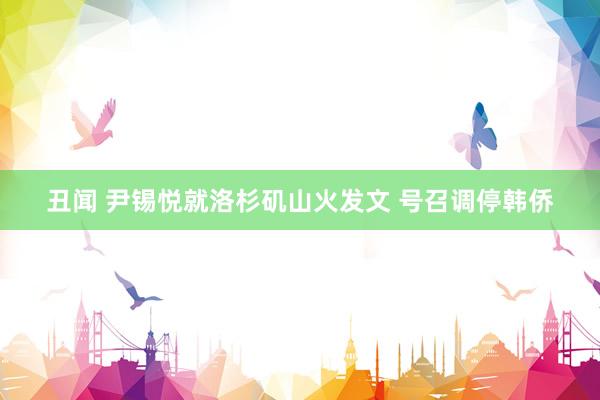 丑闻 尹锡悦就洛杉矶山火发文 号召调停韩侨