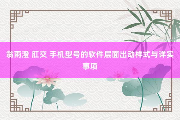 翁雨澄 肛交 手机型号的软件层面出动样式与详实事项