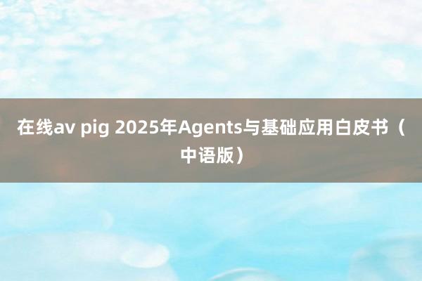 在线av pig 2025年Agents与基础应用白皮书（中语版）
