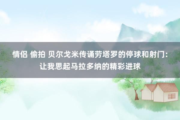 情侣 偷拍 贝尔戈米传诵劳塔罗的停球和射门：让我思起马拉多纳的精彩进球