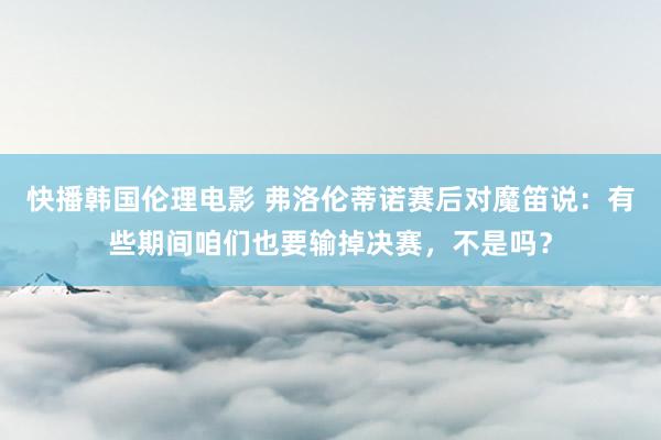 快播韩国伦理电影 弗洛伦蒂诺赛后对魔笛说：有些期间咱们也要输掉决赛，不是吗？
